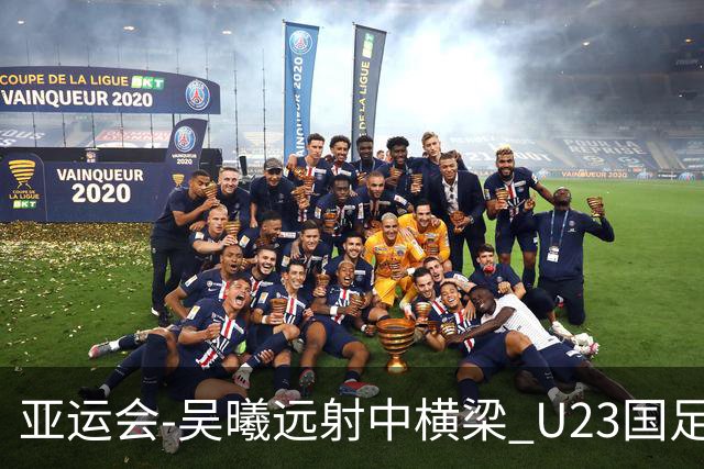 亚运会-吴曦远射中横梁 U23国足0-0憾平伊朗暂列次席